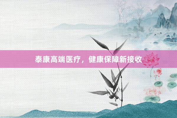 泰康高端医疗，健康保障新接收