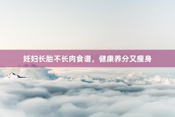 妊妇长胎不长肉食谱，健康养分又瘦身
