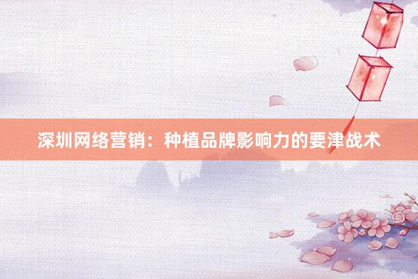 深圳网络营销：种植品牌影响力的要津战术